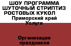 ШОУ ПРОГРАММА ШУТОЧНЫЙ СТРИПТИЗ РОСТОВЫХ КУКОЛ!!! - Приморский край Услуги » Организация праздников   . Приморский край